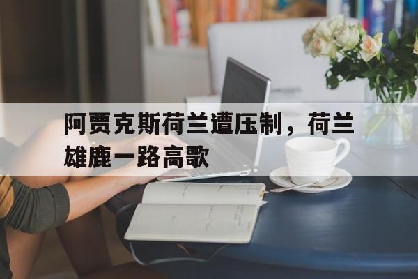 星空体育中国官网-阿贾克斯荷兰遭压制，荷兰雄鹿一路高歌的简单介绍