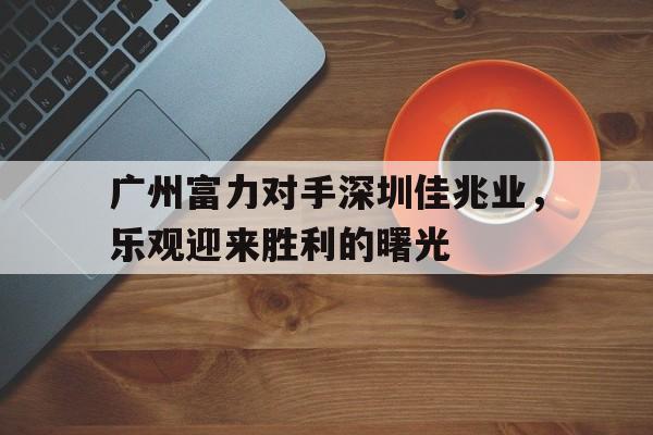 星空体育vip注册-广州富力对手深圳佳兆业，乐观迎来胜利的曙光的简单介绍