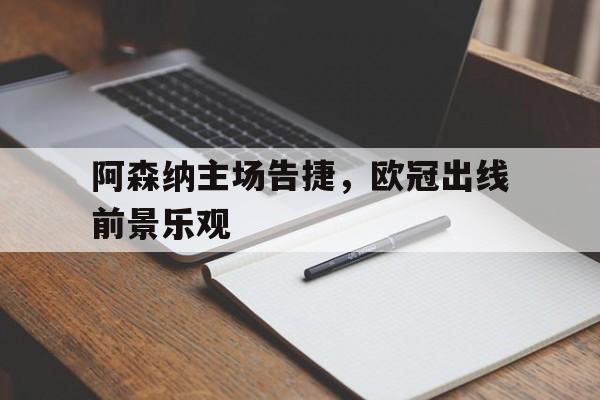 星空体育官方入口-关于阿森纳主场告捷，欧冠出线前景乐观的信息